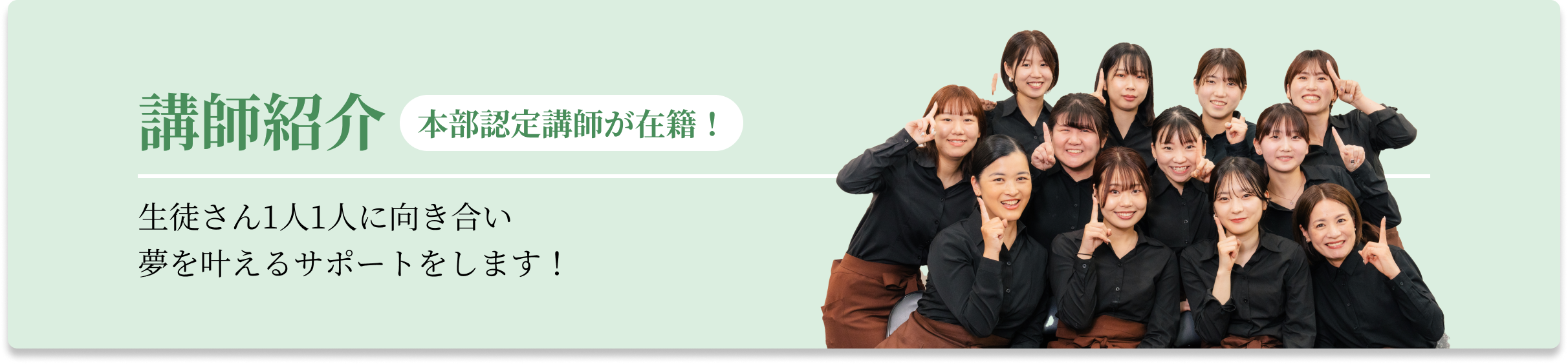 講師紹介 本部認定講師が在籍!生徒さん1人1人に向き合い 夢を叶えるサポートをします!